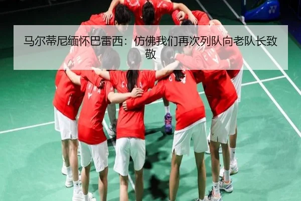 马尔蒂尼缅怀巴雷西：仿佛我们再次列队向老队长致敬