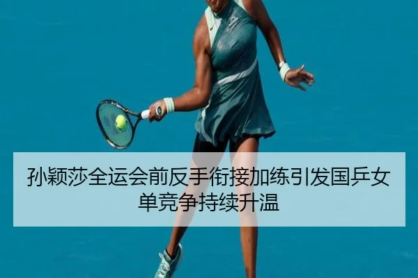 孙颖莎全运会前反手衔接加练引发国乒女单竞争持续升温
