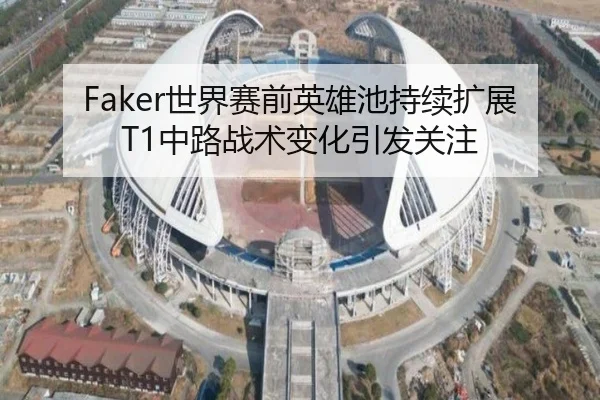 Faker世界赛前英雄池持续扩展T1中路战术变化引发关注
