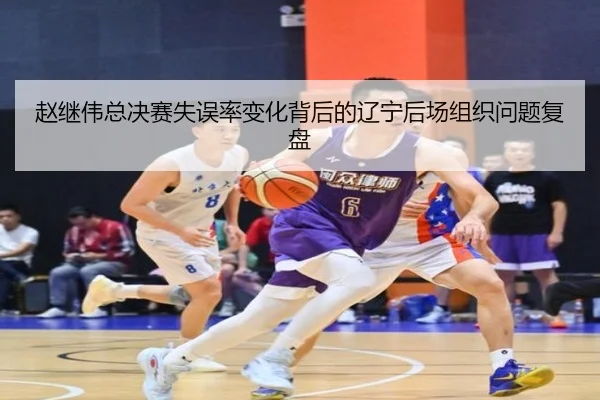 赵继伟总决赛失误率变化背后的辽宁后场组织问题复盘
